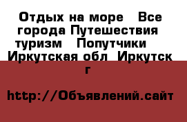 Отдых на море - Все города Путешествия, туризм » Попутчики   . Иркутская обл.,Иркутск г.